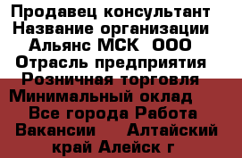 Продавец-консультант › Название организации ­ Альянс-МСК, ООО › Отрасль предприятия ­ Розничная торговля › Минимальный оклад ­ 1 - Все города Работа » Вакансии   . Алтайский край,Алейск г.